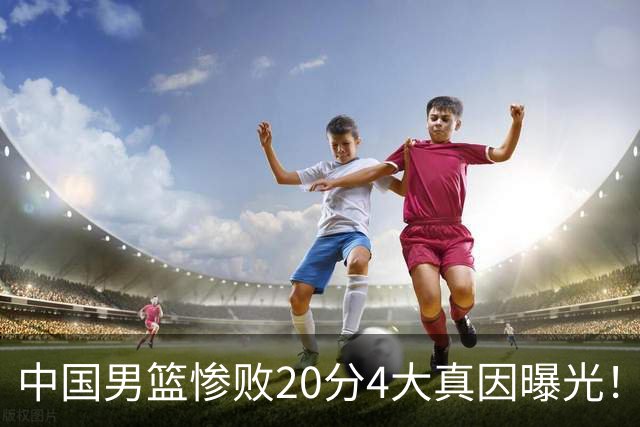 中国男篮惨败20分4大真因曝光！郭士强需背责，篮板失守球队缺真核