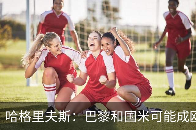 哈格里夫斯：巴黎&国米可能成欧冠黑马